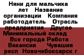 Няни для мальчика 3 лет › Название организации ­ Компания-работодатель › Отрасль предприятия ­ Другое › Минимальный оклад ­ 1 - Все города Работа » Вакансии   . Чувашия респ.,Новочебоксарск г.